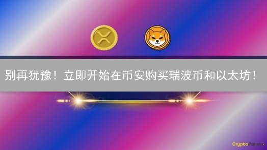 别再犹豫！立即开始在币安购买瑞波币和以太坊！