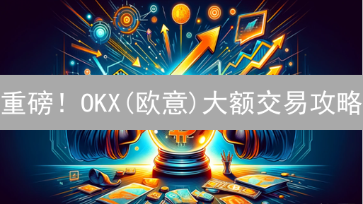 重磅！OKX(欧意)大额交易攻略：避坑指南，大佬都在看！